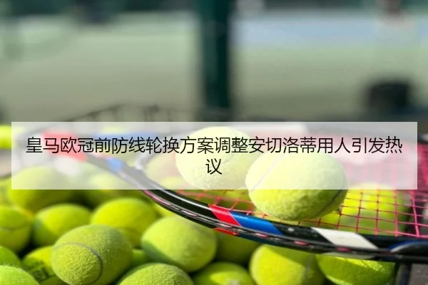 皇马欧冠前防线轮换方案调整安切洛蒂用人引发热议