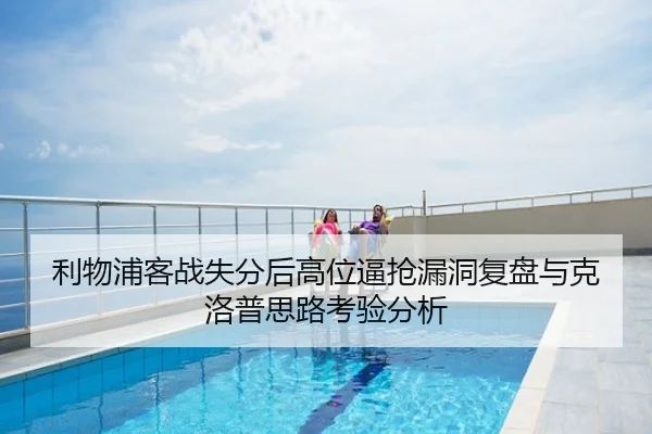 利物浦客战失分后高位逼抢漏洞复盘与克洛普思路考验分析