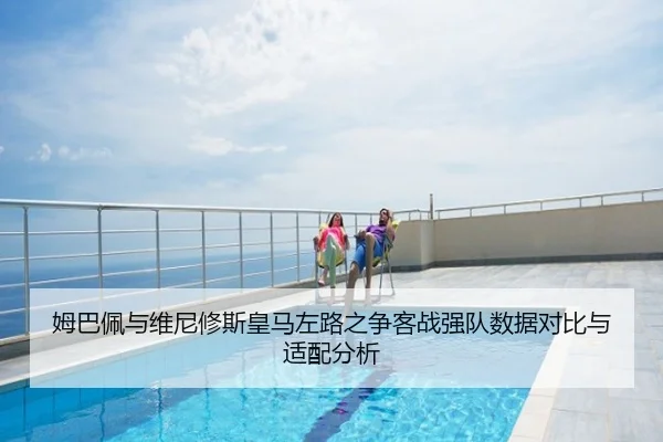 姆巴佩与维尼修斯皇马左路之争客战强队数据对比与适配分析